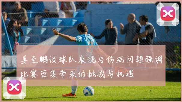 姜至鹏谈球队表现与伤病问题强调比赛密集带来的挑战与机遇