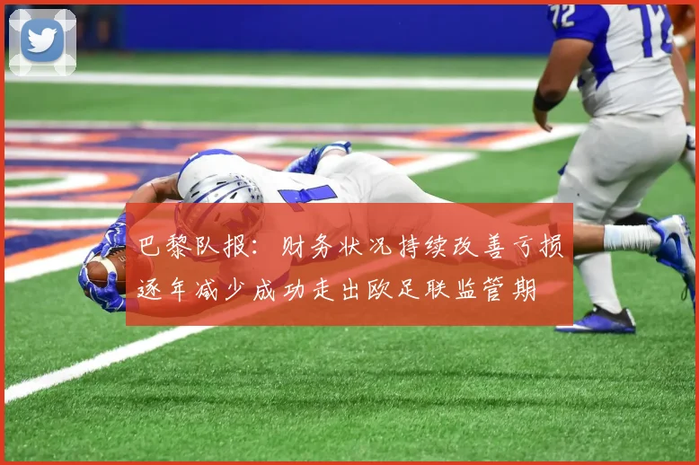 巴黎队报：财务状况持续改善亏损逐年减少成功走出欧足联监管期