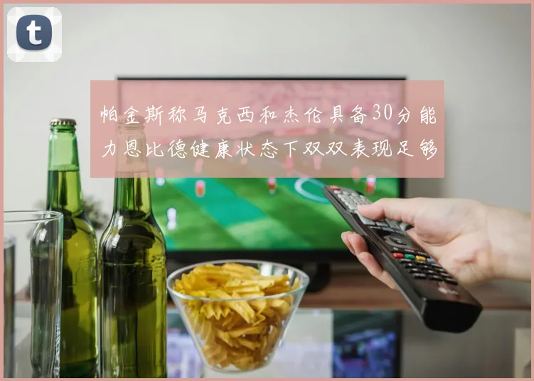 帕金斯称马克西和杰伦具备30分能力恩比德健康状态下双双表现足够