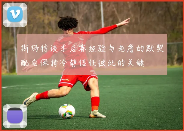 斯玛特谈季后赛经验与老詹的默契配合保持冷静信任彼此的关键