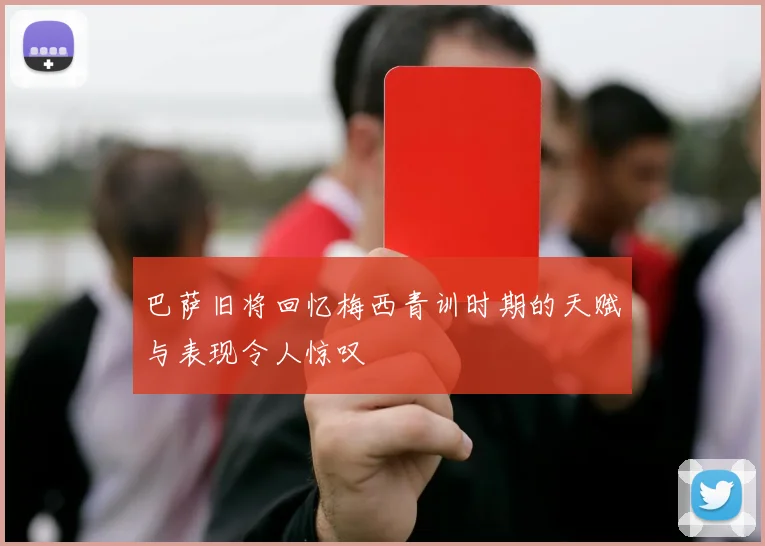 巴萨旧将回忆梅西青训时期的天赋与表现令人惊叹