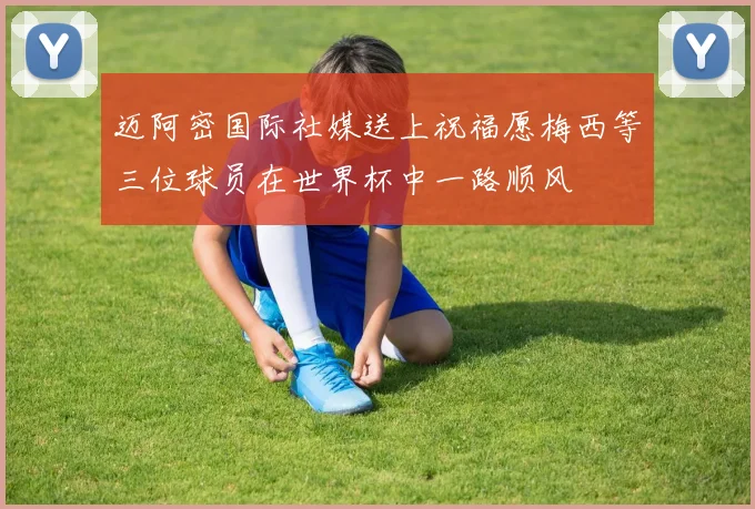 迈阿密国际社媒送上祝福愿梅西等三位球员在世界杯中一路顺风