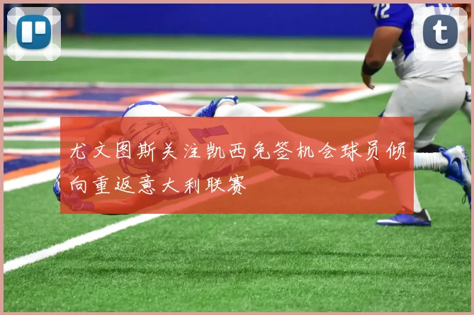 尤文图斯关注凯西免签机会球员倾向重返意大利联赛