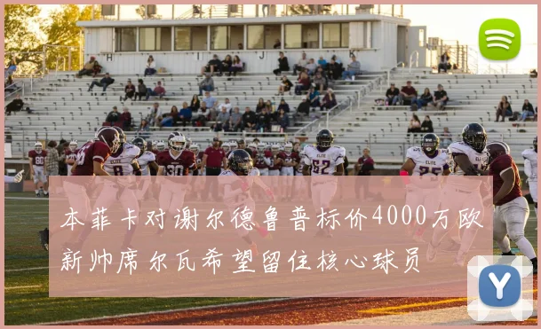本菲卡对谢尔德鲁普标价4000万欧新帅席尔瓦希望留住核心球员