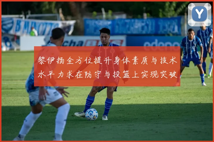 黎伊扬全方位提升身体素质与技术水平力求在防守与投篮上实现突破