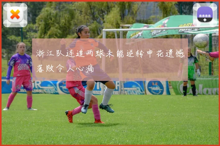 浙江队连追两球未能逆转申花遗憾落败令人心痛