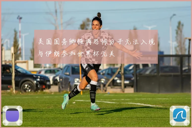 美国国务卿强调恐怖分子无法入境与伊朗参加世界杯无关