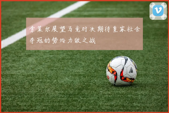 索莱尔展望马竞对决期待皇家社会夺冠的势均力敌之战