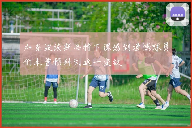 加克波谈斯洛特下课感到遗憾球员们未曾预料到这一变故