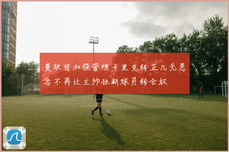 曼联将加强管理卡里克转正几无悬念不再让主帅独断球员转会权