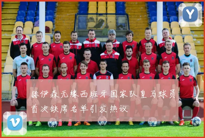 赫伊森无缘西班牙国家队皇马球员首次缺席名单引发热议