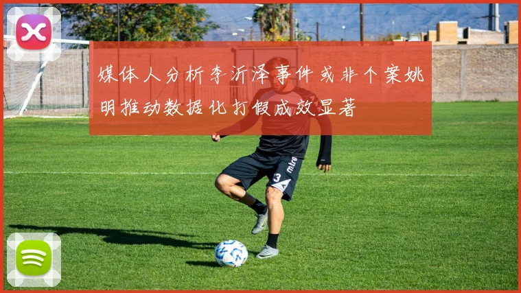 媒体人分析李沂泽事件或非个案姚明推动数据化打假成效显著