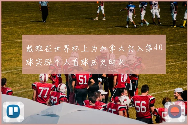戴维在世界杯上为加拿大打入第40球实现个人首球历史时刻