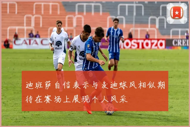 迪班萨自信表示与麦迪球风相似期待在赛场上展现个人风采