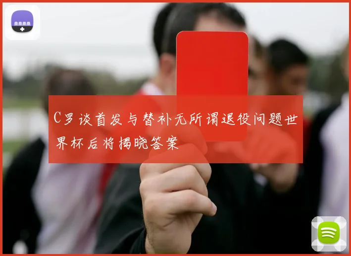 C罗谈首发与替补无所谓退役问题世界杯后将揭晓答案
