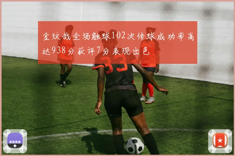 金玟哉全场触球102次传球成功率高达938分获评7分表现出色