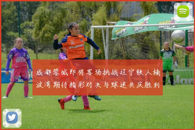 成都蓉城即将客场挑战辽宁铁人楠波湾期待精彩对决与球迷共庆胜利
