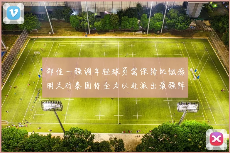 邵佳一强调年轻球员需保持饥饿感明天对泰国将全力以赴派出最强阵容
