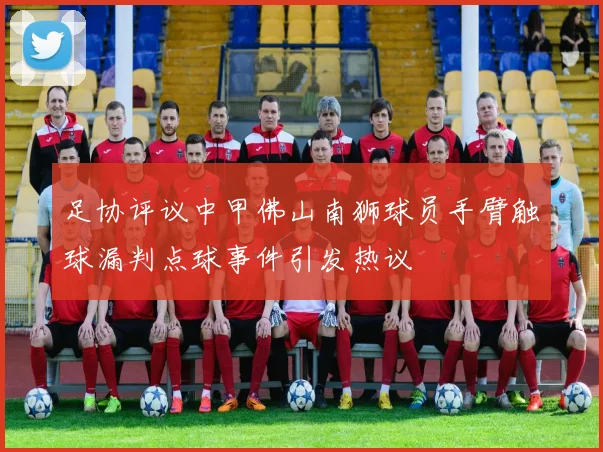 足协评议中甲佛山南狮球员手臂触球漏判点球事件引发热议