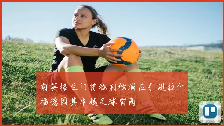 前英格兰门将称利物浦应引进拉什福德因其卓越足球智商