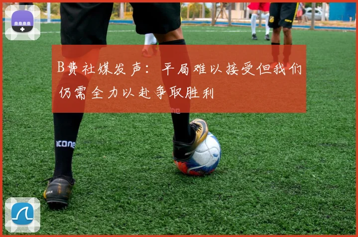 B费社媒发声：平局难以接受但我们仍需全力以赴争取胜利