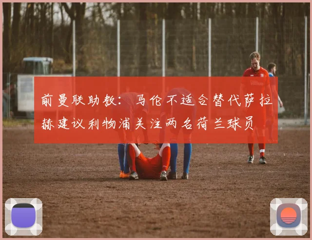 前曼联助教：马伦不适合替代萨拉赫建议利物浦关注两名荷兰球员