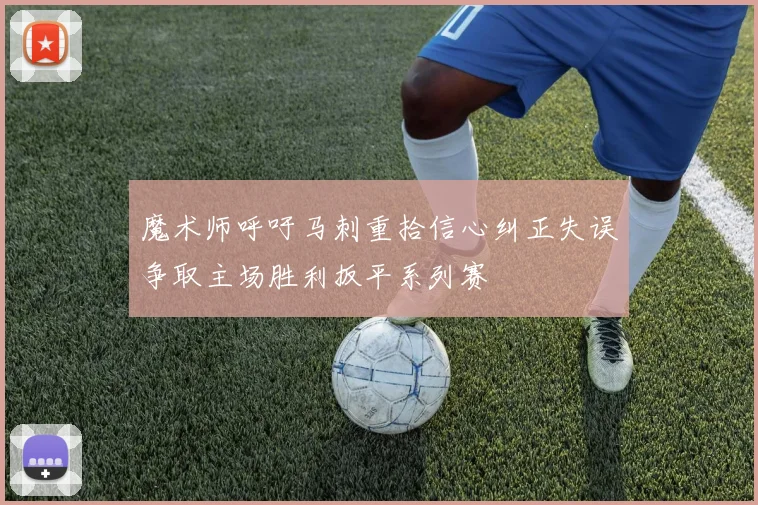 魔术师呼吁马刺重拾信心纠正失误争取主场胜利扳平系列赛