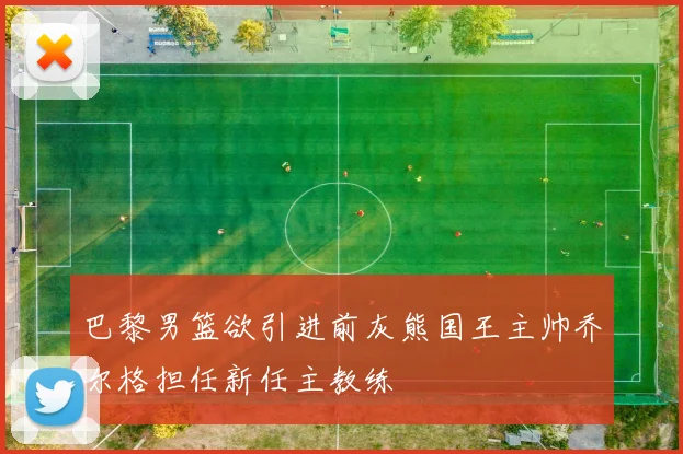 巴黎男篮欲引进前灰熊国王主帅乔尔格担任新任主教练