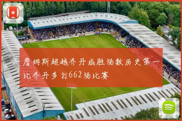 詹姆斯超越乔丹成胜场数历史第一比乔丹多打662场比赛