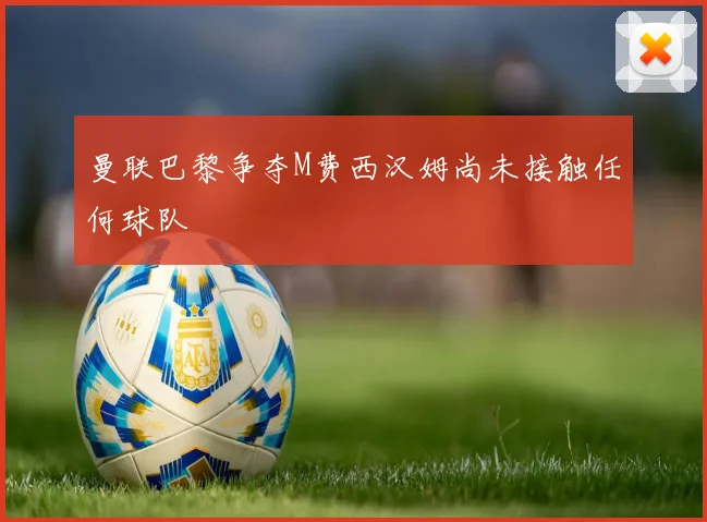 曼联巴黎争夺M费西汉姆尚未接触任何球队
