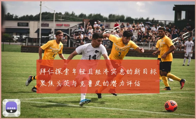 拜仁探索年轻且经济实惠的新目标聚焦戈茨与克鲁皮的潜力评估