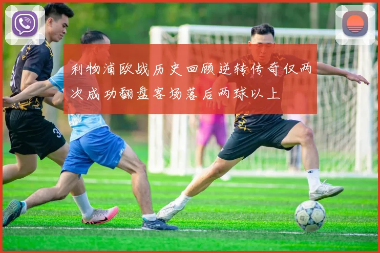 利物浦欧战历史回顾逆转传奇仅两次成功翻盘客场落后两球以上