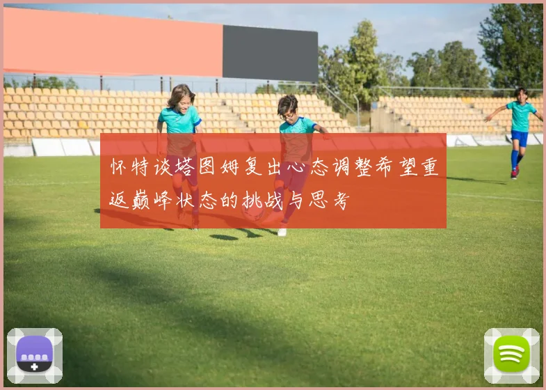 怀特谈塔图姆复出心态调整希望重返巅峰状态的挑战与思考