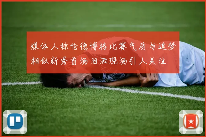 媒体人称伦德博格比赛气质与追梦相似新秀首场泪洒现场引人关注