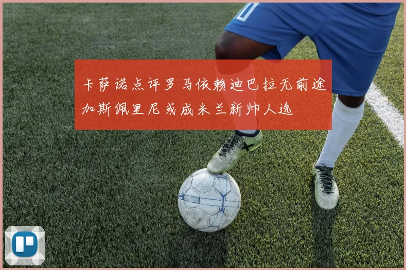卡萨诺点评罗马依赖迪巴拉无前途加斯佩里尼或成米兰新帅人选