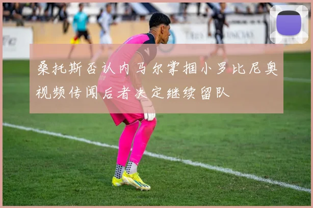 桑托斯否认内马尔掌掴小罗比尼奥视频传闻后者决定继续留队