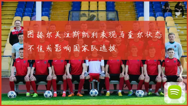图赫尔关注斯凯利表现马奎尔状态不佳或影响国家队选拔