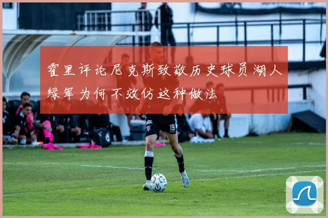 霍里评论尼克斯致敬历史球员湖人绿军为何不效仿这种做法